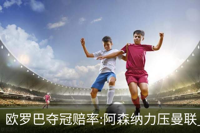 欧罗巴夺冠赔率:阿森纳力压曼联 远甩罗马双雄